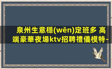 泉州生意穩(wěn)定班多 高端豪華夜場ktv招聘禮儀模特-包吃住